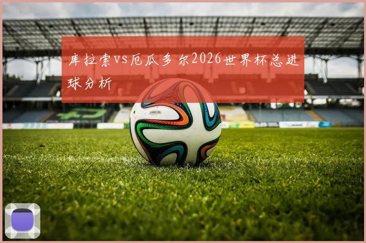 库拉索vs厄瓜多尔2026世界杯总进球分析