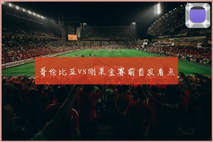 哥伦比亚vs刚果金赛前首发看点