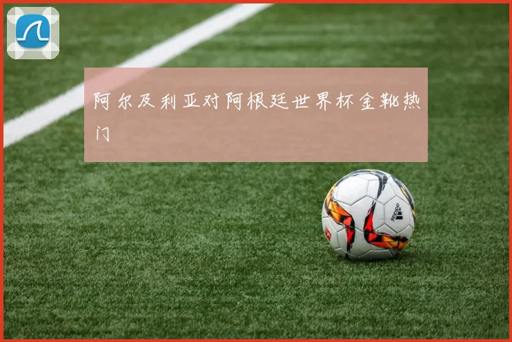 阿尔及利亚对阿根廷世界杯金靴热门