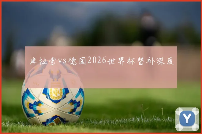库拉索vs德国2026世界杯替补深度
