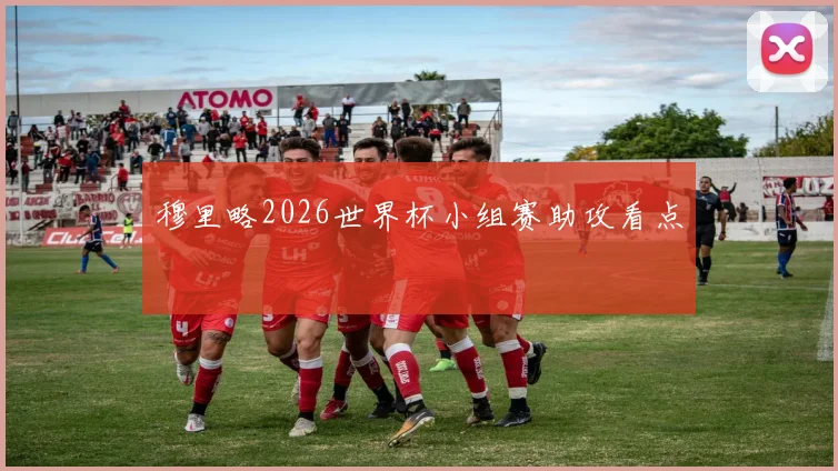 穆里略2026世界杯小组赛助攻看点