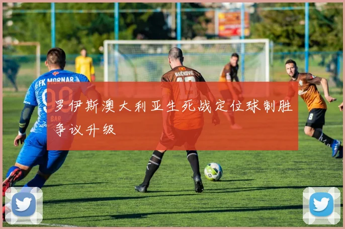 罗伊斯澳大利亚生死战定位球制胜争议升级