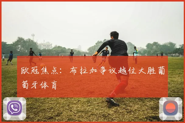 欧冠焦点：布拉加争议越位大胜葡萄牙体育