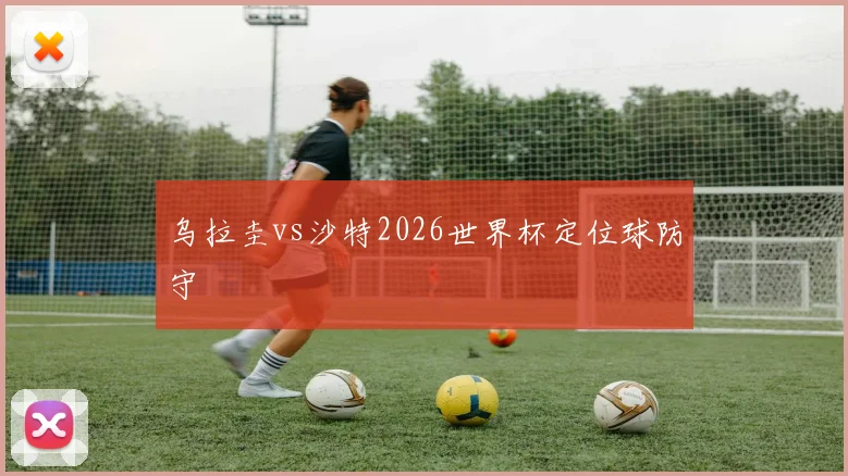 乌拉圭vs沙特2026世界杯定位球防守