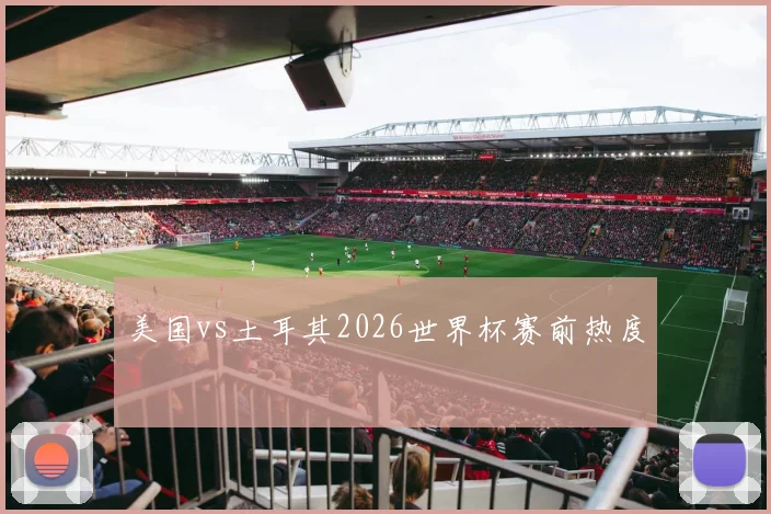 美国vs土耳其2026世界杯赛前热度