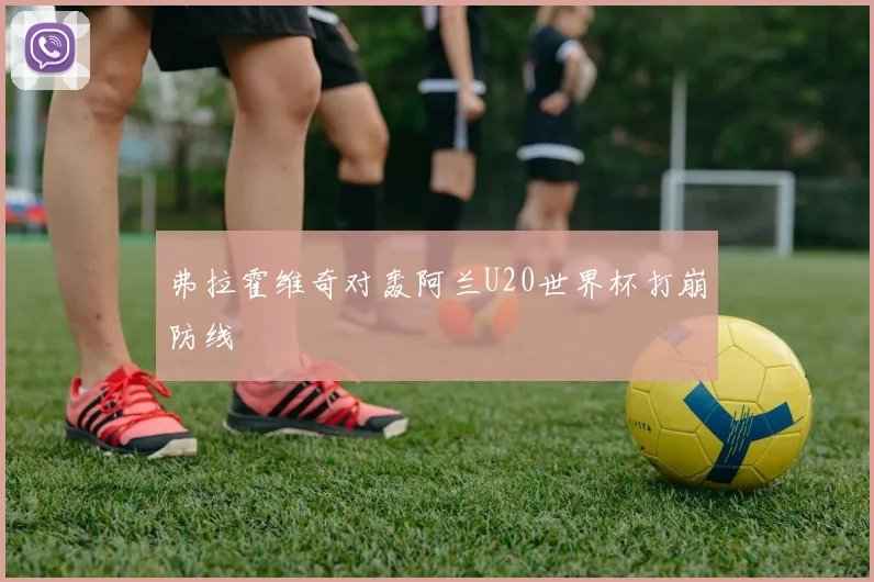 弗拉霍维奇对轰阿兰U20世界杯打崩防线