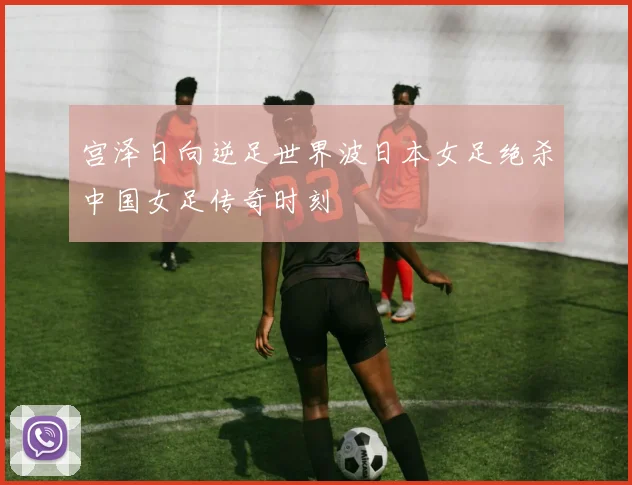 宫泽日向逆足世界波日本女足绝杀中国女足传奇时刻