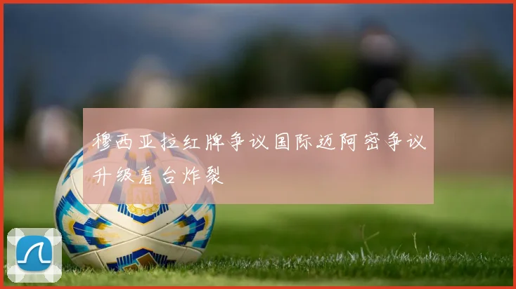 穆西亚拉红牌争议国际迈阿密争议升级看台炸裂