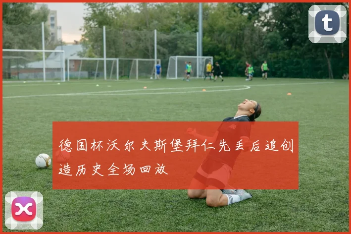 德国杯沃尔夫斯堡拜仁先丢后追创造历史全场回放
