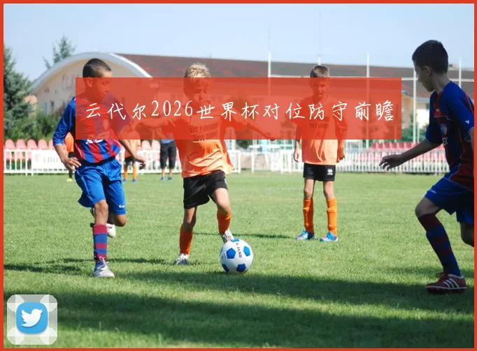 云代尔2026世界杯对位防守前瞻