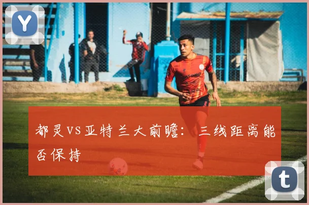 都灵vs亚特兰大前瞻：三线距离能否保持