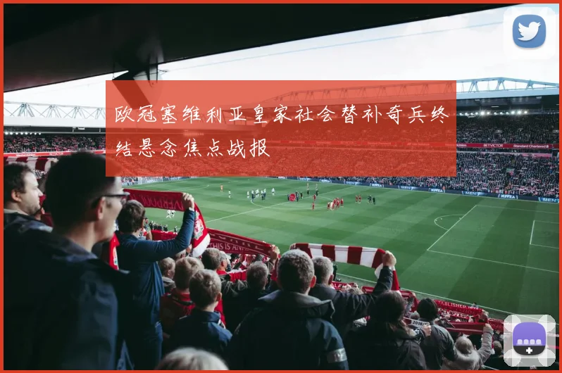 欧冠塞维利亚皇家社会替补奇兵终结悬念焦点战报