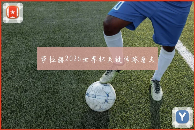 萨拉赫2026世界杯关键传球看点
