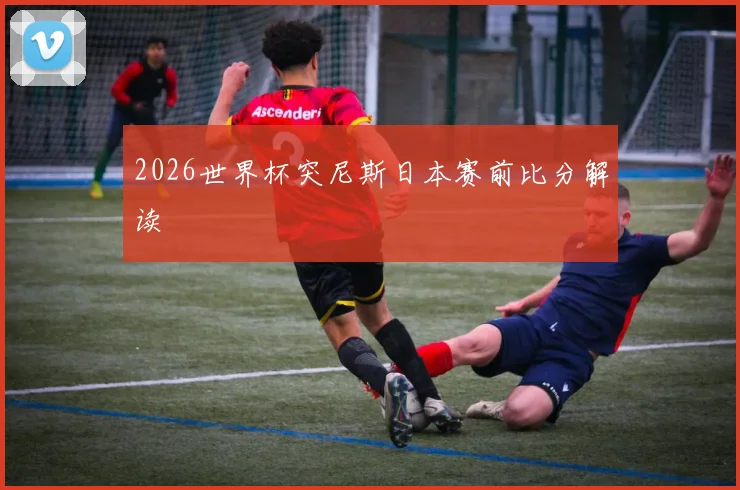 2026世界杯突尼斯日本赛前比分解读