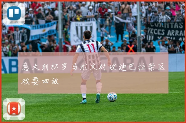 意大利杯罗马尤文对攻迪巴拉禁区戏耍回放