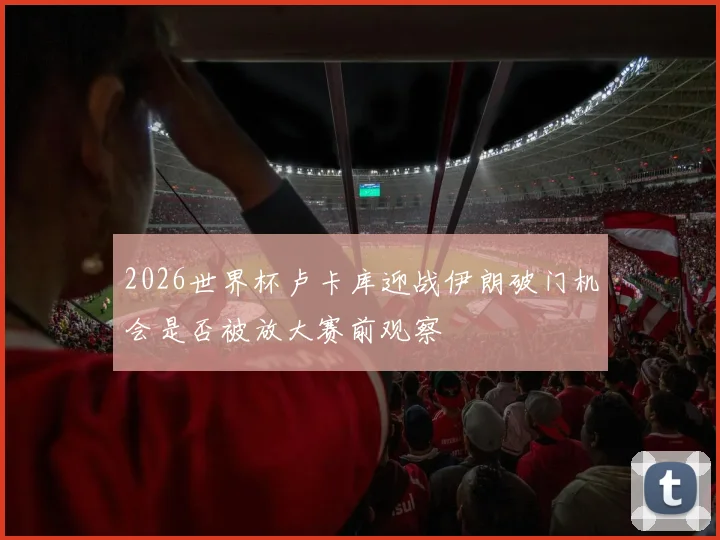 2026世界杯卢卡库迎战伊朗破门机会是否被放大赛前观察