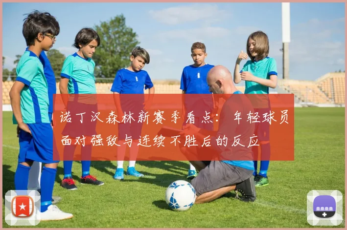 诺丁汉森林新赛季看点:年轻球员面对强敌与连续不胜后的反应