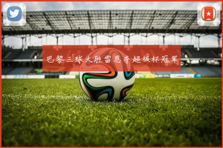 巴黎三球大胜雷恩夺超级杯冠军