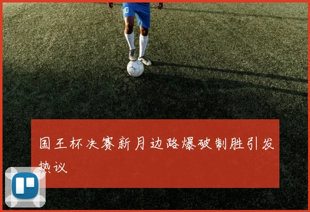 国王杯决赛新月边路爆破制胜引发热议