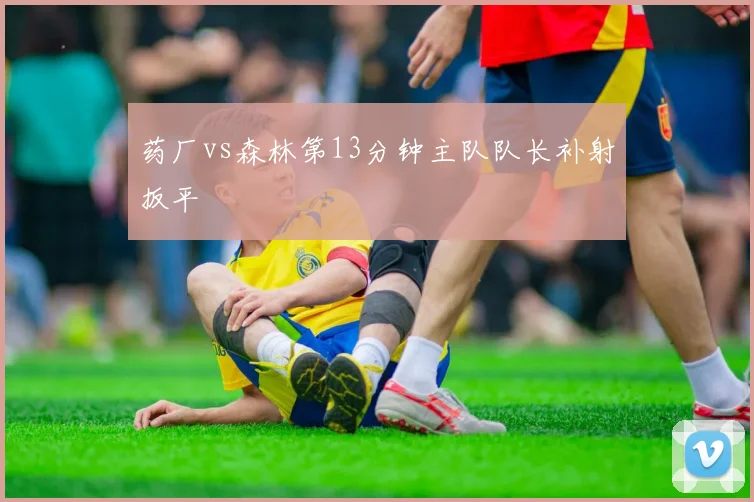 药厂vs森林第13分钟主队队长补射扳平