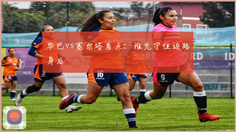 毕巴vs塞尔塔看点:谁先守住边路身后