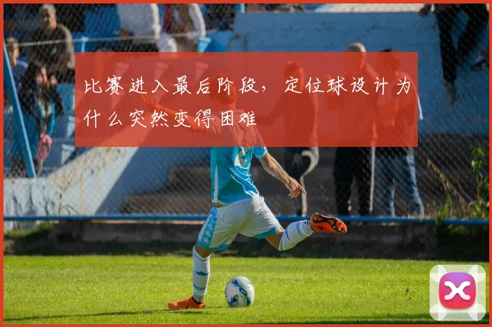 比赛进入最后阶段，定位球设计为什么突然变得困难