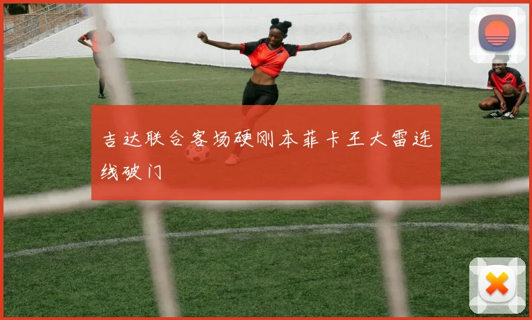 吉达联合客场硬刚本菲卡王大雷连线破门