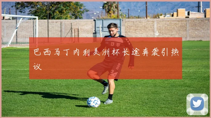 巴西马丁内利美洲杯长途奔袭引热议