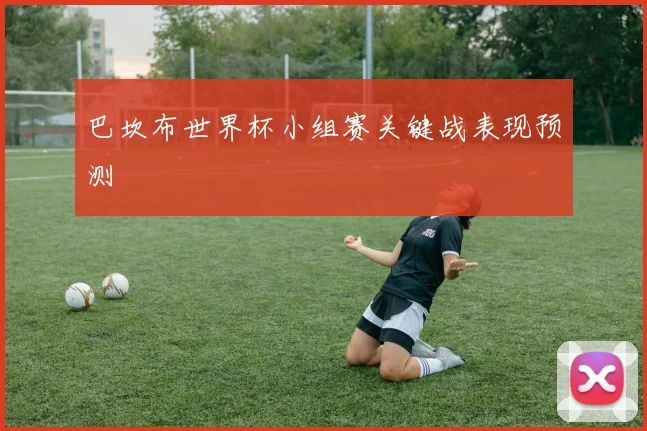 巴坎布世界杯小组赛关键战表现预测