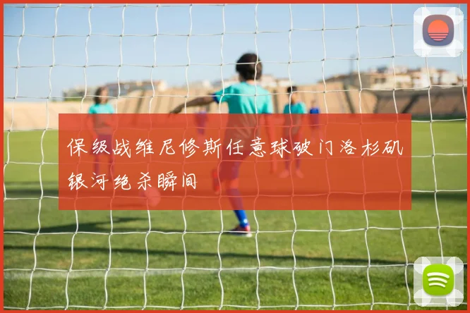 保级战维尼修斯任意球破门洛杉矶银河绝杀瞬间
