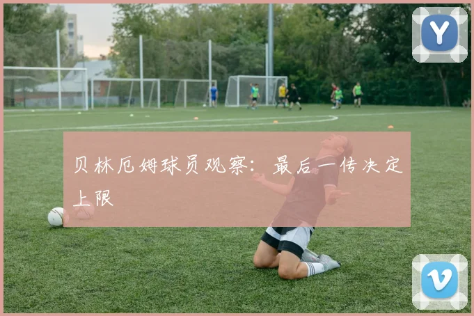 贝林厄姆球员观察:最后一传决定上限