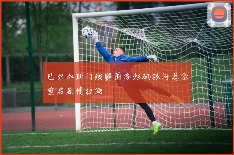 巴尔加斯门线解围洛杉矶银河悬念重启剧情拉满