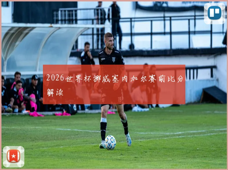 2026世界杯挪威塞内加尔赛前比分解读