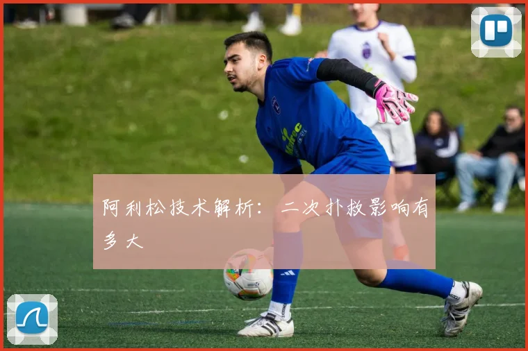 阿利松技术解析:二次扑救影响有多大
