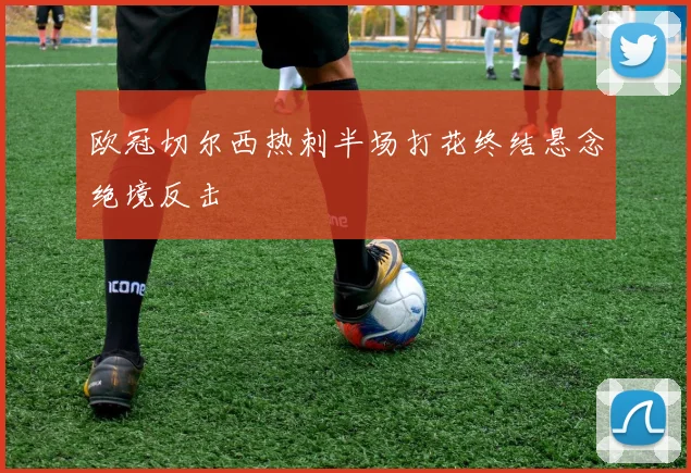 欧冠切尔西热刺半场打花终结悬念绝境反击