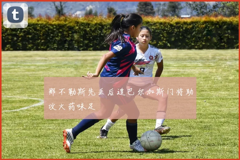 那不勒斯先丢后追巴尔加斯门将助攻火药味足
