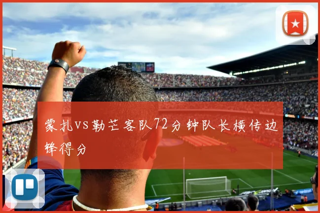 蒙扎vs勒芒客队72分钟队长横传边锋得分