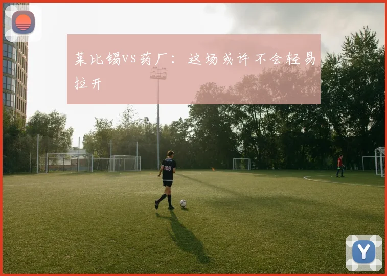 莱比锡vs药厂：这场或许不会轻易拉开