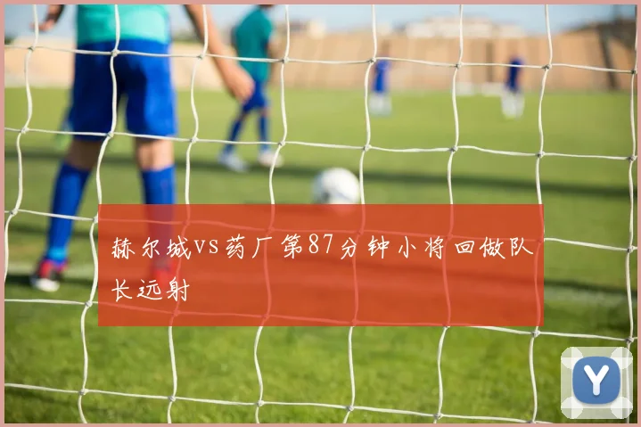 赫尔城vs药厂第87分钟小将回做队长远射