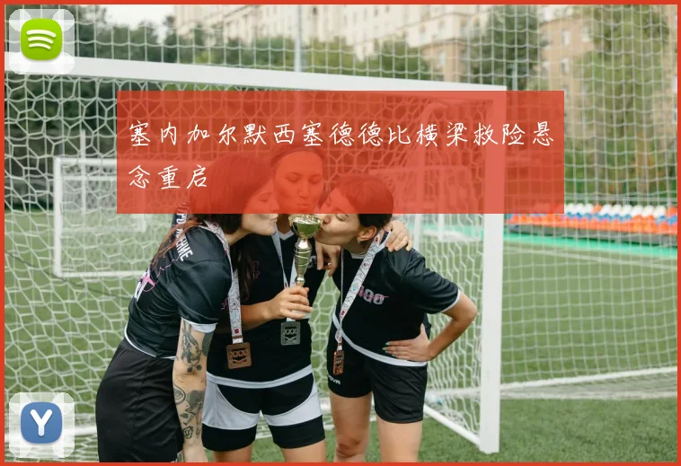 塞内加尔默西塞德德比横梁救险悬念重启