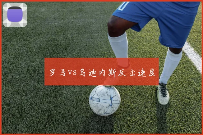 罗马vs乌迪内斯反击速度